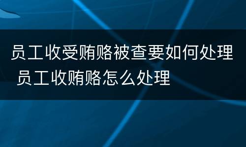 员工收受贿赂被查要如何处理 员工收贿赂怎么处理