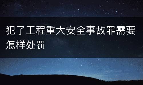犯了工程重大安全事故罪需要怎样处罚