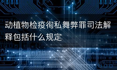 动植物检疫徇私舞弊罪司法解释包括什么规定