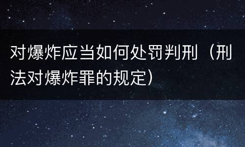 对爆炸应当如何处罚判刑（刑法对爆炸罪的规定）