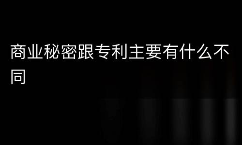 商业秘密跟专利主要有什么不同