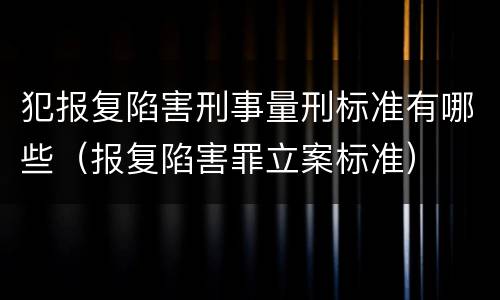 犯报复陷害刑事量刑标准有哪些（报复陷害罪立案标准）