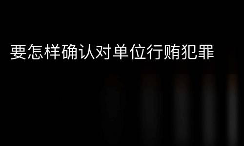 要怎样确认对单位行贿犯罪