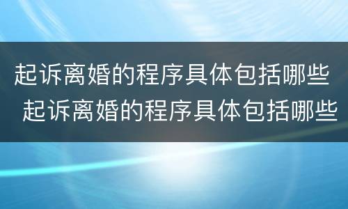 起诉离婚的程序具体包括哪些 起诉离婚的程序具体包括哪些内容