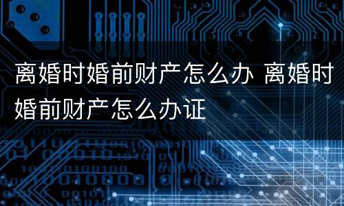 离婚时婚前财产怎么办 离婚时婚前财产怎么办证