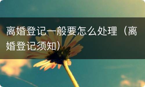 离婚登记一般要怎么处理（离婚登记须知）