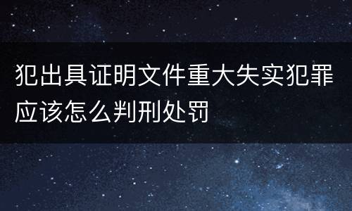 犯出具证明文件重大失实犯罪应该怎么判刑处罚