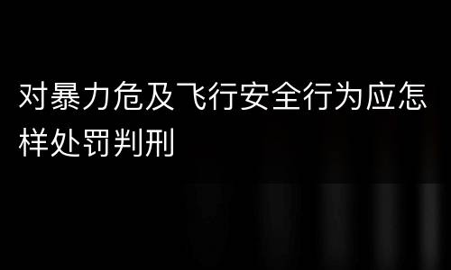 对暴力危及飞行安全行为应怎样处罚判刑