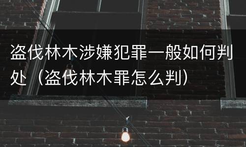 盗伐林木涉嫌犯罪一般如何判处（盗伐林木罪怎么判）
