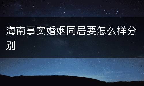 海南事实婚姻同居要怎么样分别