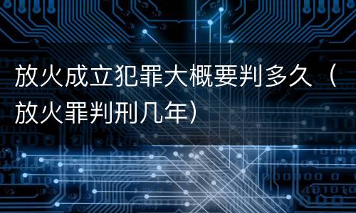 放火成立犯罪大概要判多久（放火罪判刑几年）