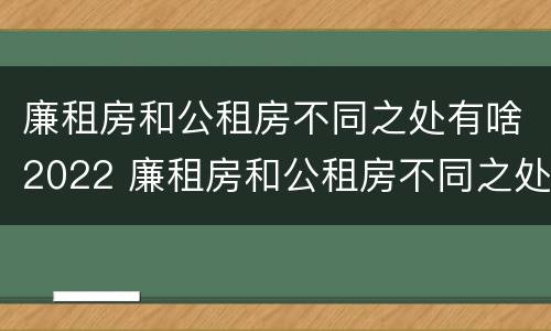 廉租房和公租房不同之处有啥2022 廉租房和公租房不同之处有啥2022年的