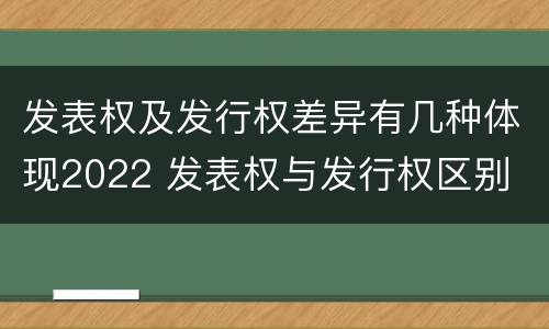 发表权及发行权差异有几种体现2022 发表权与发行权区别