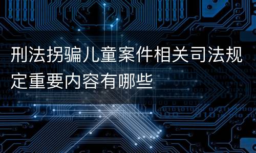 刑法拐骗儿童案件相关司法规定重要内容有哪些