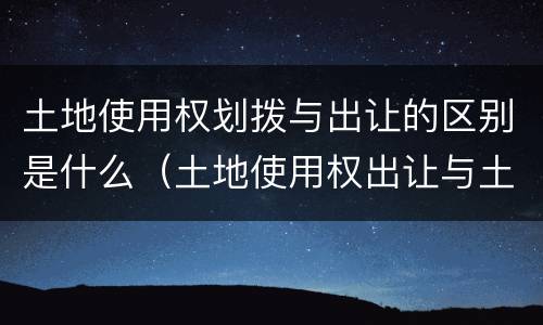 土地使用权划拨与出让的区别是什么（土地使用权出让与土地使用权划拨的区别?）
