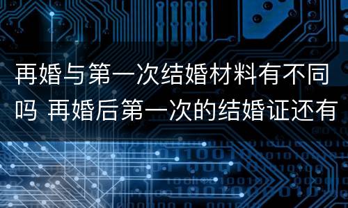 再婚与第一次结婚材料有不同吗 再婚后第一次的结婚证还有用吗