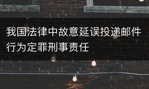 我国法律中故意延误投递邮件行为定罪刑事责任