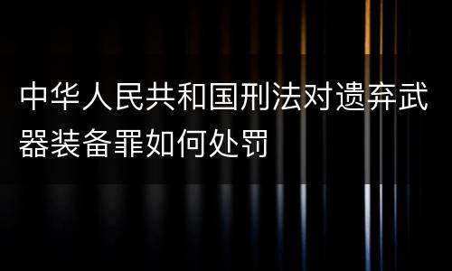 中华人民共和国刑法对遗弃武器装备罪如何处罚