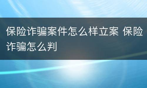 保险诈骗案件怎么样立案 保险诈骗怎么判