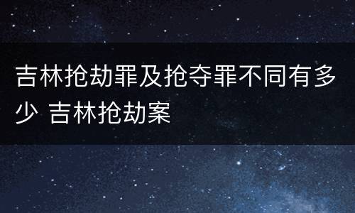 吉林抢劫罪及抢夺罪不同有多少 吉林抢劫案