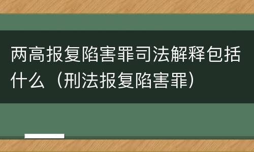 两高报复陷害罪司法解释包括什么（刑法报复陷害罪）