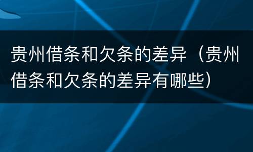贵州借条和欠条的差异（贵州借条和欠条的差异有哪些）