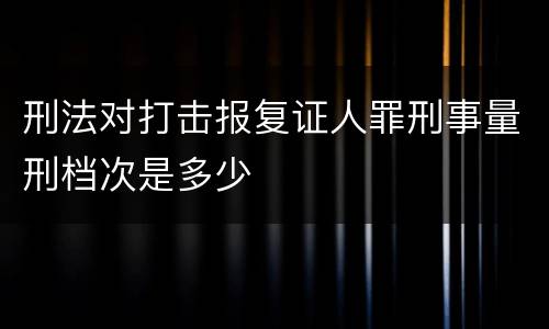 刑法对打击报复证人罪刑事量刑档次是多少
