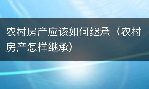 农村房产应该如何继承（农村房产怎样继承）