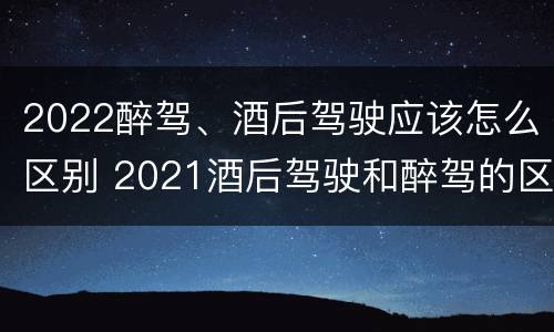 2022醉驾、酒后驾驶应该怎么区别 2021酒后驾驶和醉驾的区别