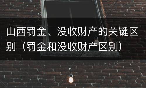 山西罚金、没收财产的关键区别（罚金和没收财产区别）
