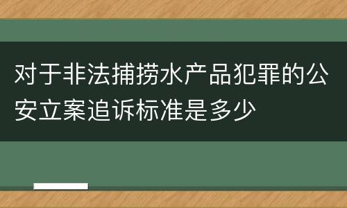 对于非法捕捞水产品犯罪的公安立案追诉标准是多少