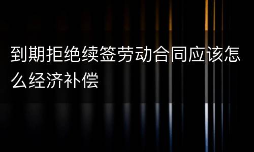 到期拒绝续签劳动合同应该怎么经济补偿