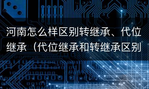 河南怎么样区别转继承、代位继承（代位继承和转继承区别）