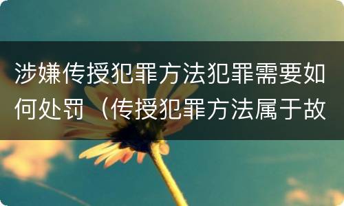 涉嫌传授犯罪方法犯罪需要如何处罚（传授犯罪方法属于故意吗）