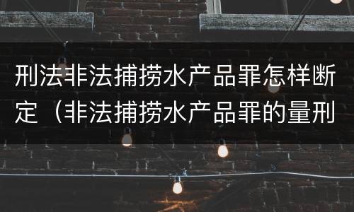 刑法非法捕捞水产品罪怎样断定（非法捕捞水产品罪的量刑标准）