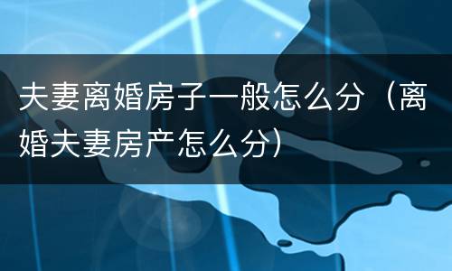 夫妻离婚房子一般怎么分（离婚夫妻房产怎么分）