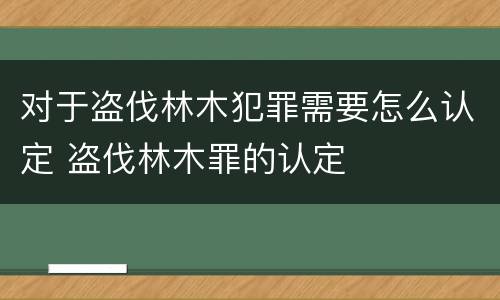 对于盗伐林木犯罪需要怎么认定 盗伐林木罪的认定