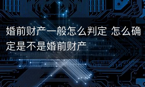 婚前财产一般怎么判定 怎么确定是不是婚前财产