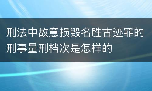 刑法中故意损毁名胜古迹罪的刑事量刑档次是怎样的