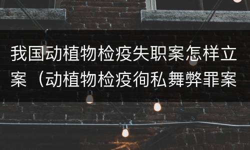 我国动植物检疫失职案怎样立案（动植物检疫徇私舞弊罪案例）