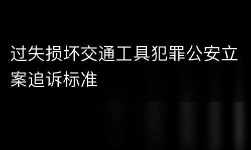 过失损坏交通工具犯罪公安立案追诉标准