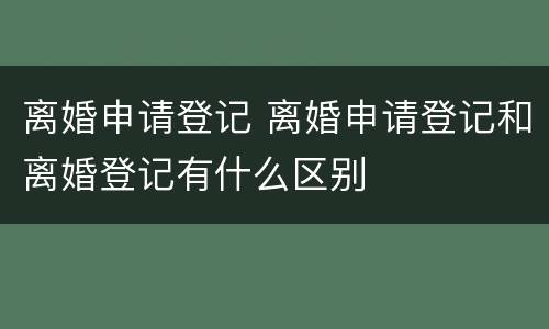 离婚申请登记 离婚申请登记和离婚登记有什么区别