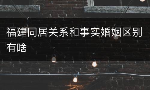 福建同居关系和事实婚姻区别有啥