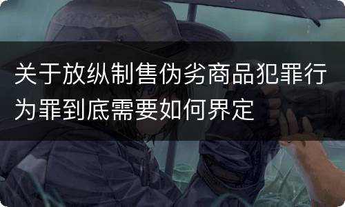 关于放纵制售伪劣商品犯罪行为罪到底需要如何界定