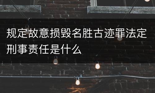 规定故意损毁名胜古迹罪法定刑事责任是什么