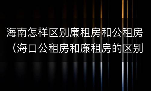 海南怎样区别廉租房和公租房（海口公租房和廉租房的区别）