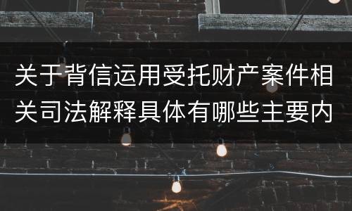 关于背信运用受托财产案件相关司法解释具体有哪些主要内容