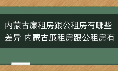 内蒙古廉租房跟公租房有哪些差异 内蒙古廉租房跟公租房有哪些差异点