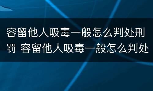 容留他人吸毒一般怎么判处刑罚 容留他人吸毒一般怎么判处刑罚呢