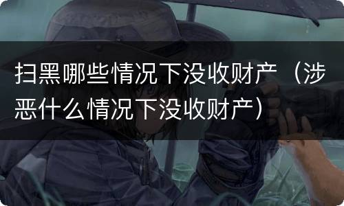 扫黑哪些情况下没收财产（涉恶什么情况下没收财产）